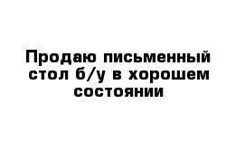 Продаю письменный стол б/у в хорошем состоянии 